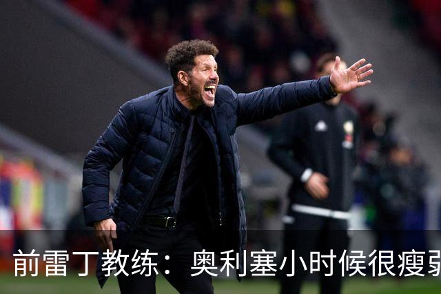前雷丁教练：奥利塞小时候很瘦弱，因队友动作大常抱怨甚至哭鼻子